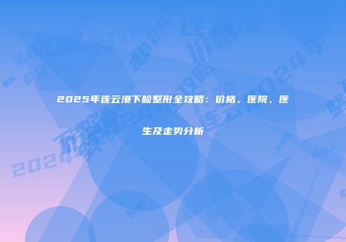 2025年连云港下睑整形全攻略：价格、医院、医生及走势分析