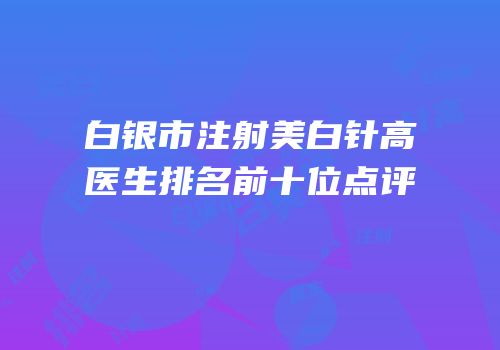 白银市注射美白针高医生排名前十位点评