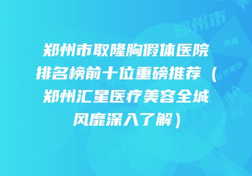 郑州市取隆胸假体医院排名榜前十位重磅推荐（郑州汇星医疗美容全城风靡深入了解）