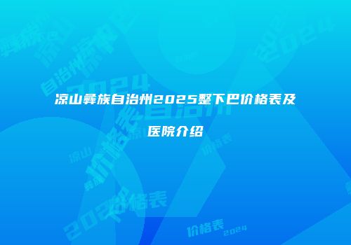 凉山彝族自治州2025整下巴价格表及医院介绍