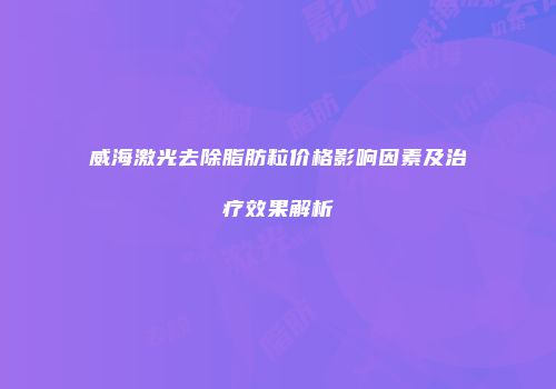 威海激光去除脂肪粒价格影响因素及治疗效果解析