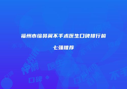 福州市缩鼻翼不手术医生口碑排行前七强推荐