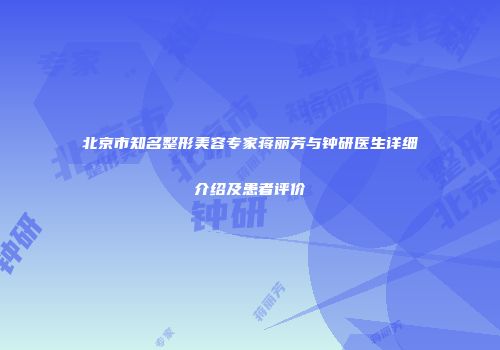 北京市知名整形美容专家蒋丽芳与钟研医生详细介绍及患者评价