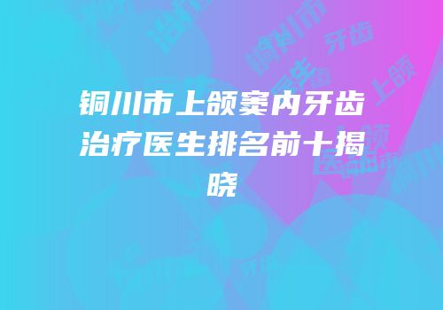 铜川市上颌窦内牙齿治疗医生排名前十揭晓