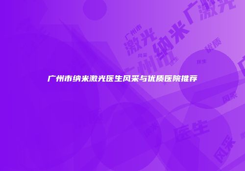 广州市纳米激光医生风采与优质医院推荐