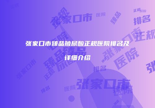 张家口市臻品玻尿酸正规医院排名及详细介绍