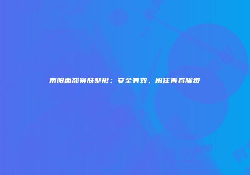 南阳面部紧肤整形：安全有效，留住青春脚步