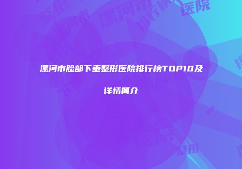 漯河市脸部下垂整形医院排行榜TOP10及详情简介