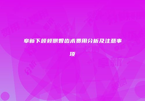 阜新下颌颊侧智齿术费用分析及注意事项