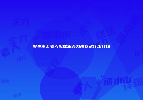 丽水市去老人斑医生实力排行及详细介绍