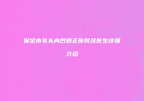保定市乳头内凹矫正医院及医生详细介绍