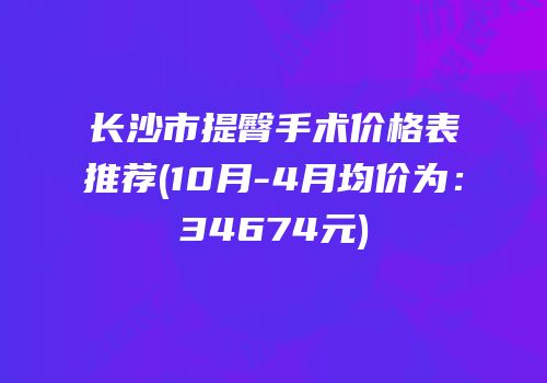 长沙市提臀手术价格表推荐(10月-4月均价为：34674元)