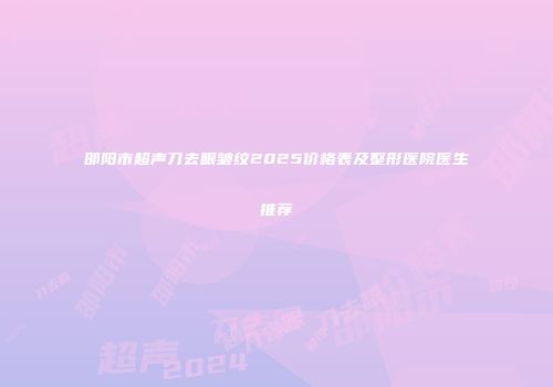 邵阳市超声刀去眼皱纹2025价格表及整形医院医生推荐