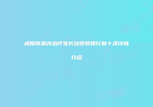 咸阳市激光治疗生长纹医院排行前十及详情介绍