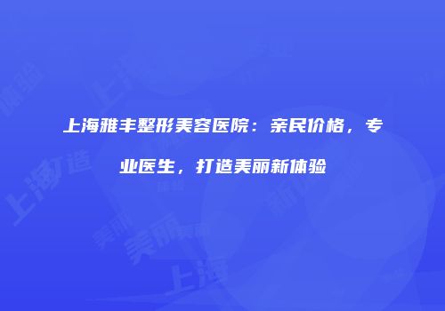 上海雅丰整形美容医院：亲民价格，专业医生，打造美丽新体验