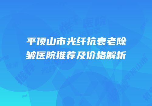 平顶山市光纤抗衰老除皱医院推荐及价格解析