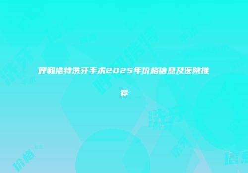 呼和浩特洗牙手术2025年价格信息及医院推荐