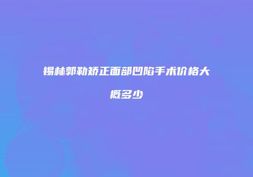 锡林郭勒矫正面部凹陷手术价格大概多少