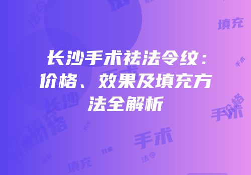 长沙手术祛法令纹：价格、效果及填充方法全解析
