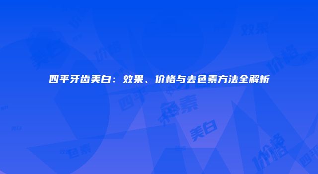 四平牙齿美白：效果、价格与去色素方法全解析