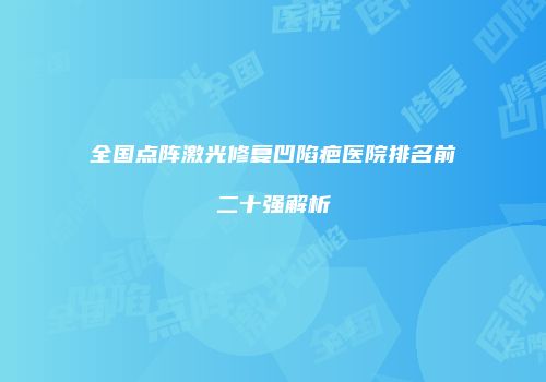 全国点阵激光修复凹陷疤医院排名前二十强解析