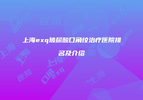 上海exq玻尿酸口角纹治疗医院排名及介绍