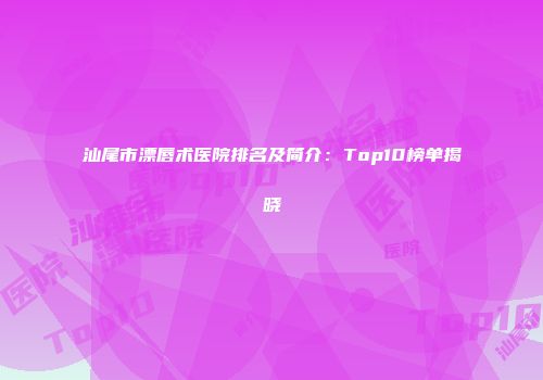 汕尾市漂唇术医院排名及简介：Top10榜单揭晓