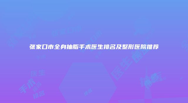 张家口市全身抽脂手术医生排名及整形医院推荐
