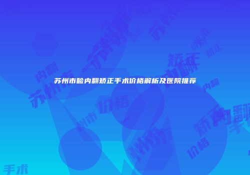 苏州市睑内翻矫正手术价格解析及医院推荐