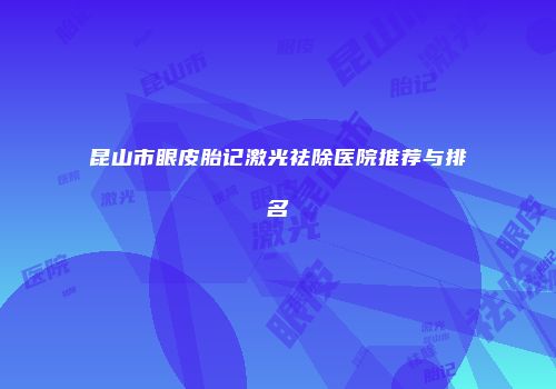 昆山市眼皮胎记激光祛除医院推荐与排名