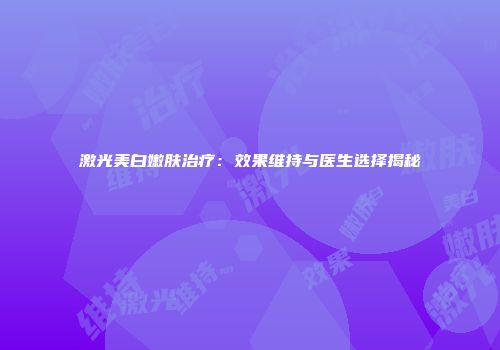 激光美白嫩肤治疗：效果维持与医生选择揭秘