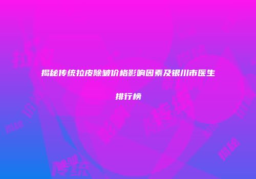 揭秘传统拉皮除皱价格影响因素及银川市医生排行榜