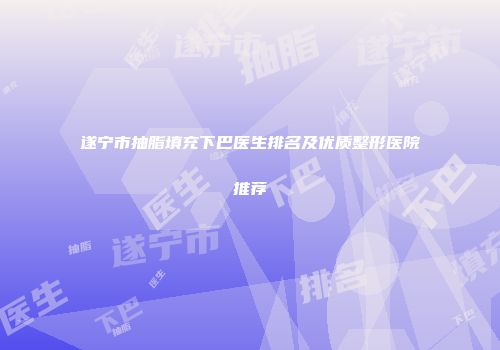 遂宁市抽脂填充下巴医生排名及优质整形医院推荐