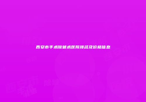 西安市手术除皱术医院排名及价格信息