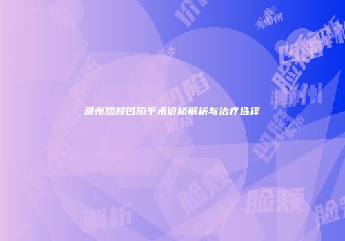 潮州脸颊凹陷手术价格解析与治疗选择
