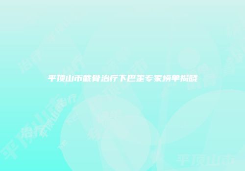 平顶山市截骨治疗下巴歪专家榜单揭晓