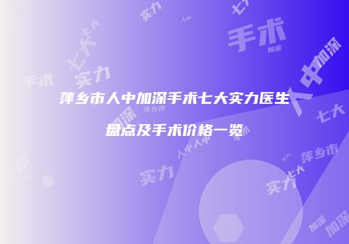 萍乡市人中加深手术七大实力医生盘点及手术价格一览