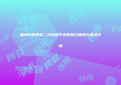 温州市唇腭裂二次修复手术医院口碑排行榜及详情