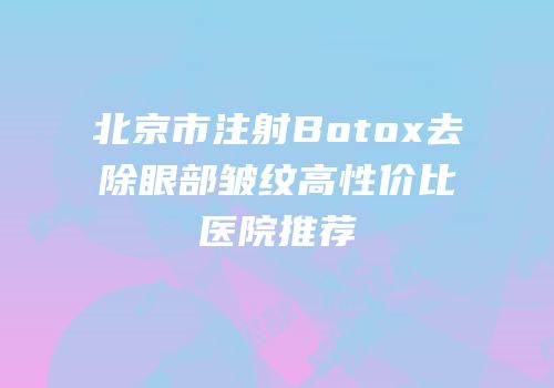 北京市注射Botox去除眼部皱纹高性价比医院推荐