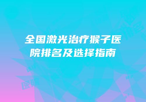 全国激光治疗猴子医院排名及选择指南