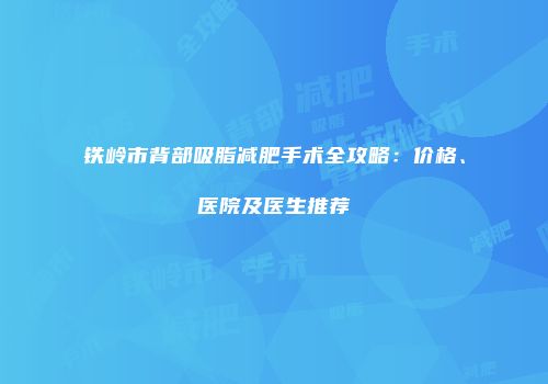 铁岭市背部吸脂减肥手术全攻略：价格、医院及医生推荐