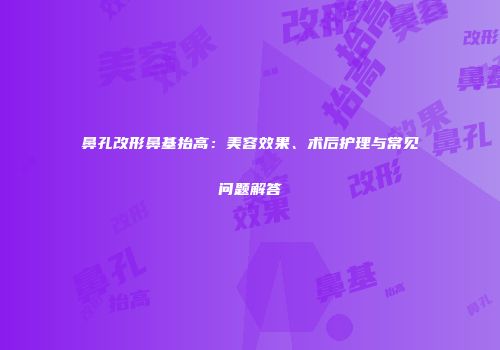 鼻孔改形鼻基抬高：美容效果、术后护理与常见问题解答
