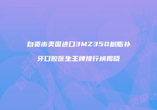自贡市美国进口3MZ350树脂补牙口腔医生王牌排行榜揭晓