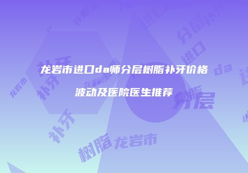 龙岩市进口da师分层树脂补牙价格波动及医院医生推荐