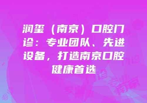 润玺（南京）口腔门诊：专业团队、先进设备，打造南京口腔健康首选