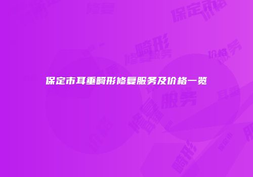 保定市耳垂畸形修复服务及价格一览