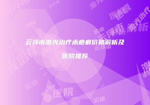 云浮市激光治疗术疤痕价格解析及医院推荐