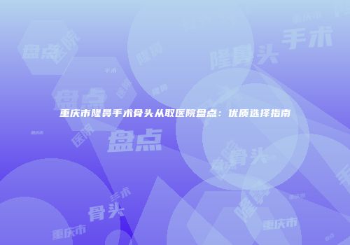重庆市隆鼻手术骨头从取医院盘点：优质选择指南