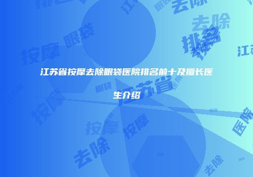 江苏省按摩去除眼袋医院排名前十及擅长医生介绍