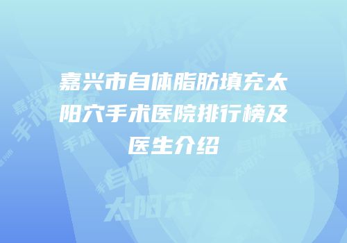 嘉兴市自体脂肪填充太阳穴手术医院排行榜及医生介绍